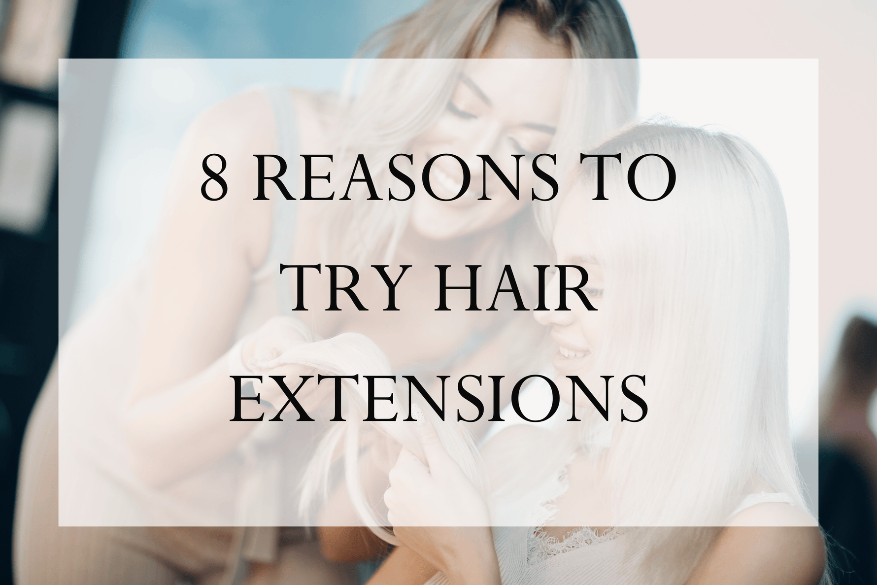 8 Reasons To Try Hair Extensions - Sophia Hair Australia