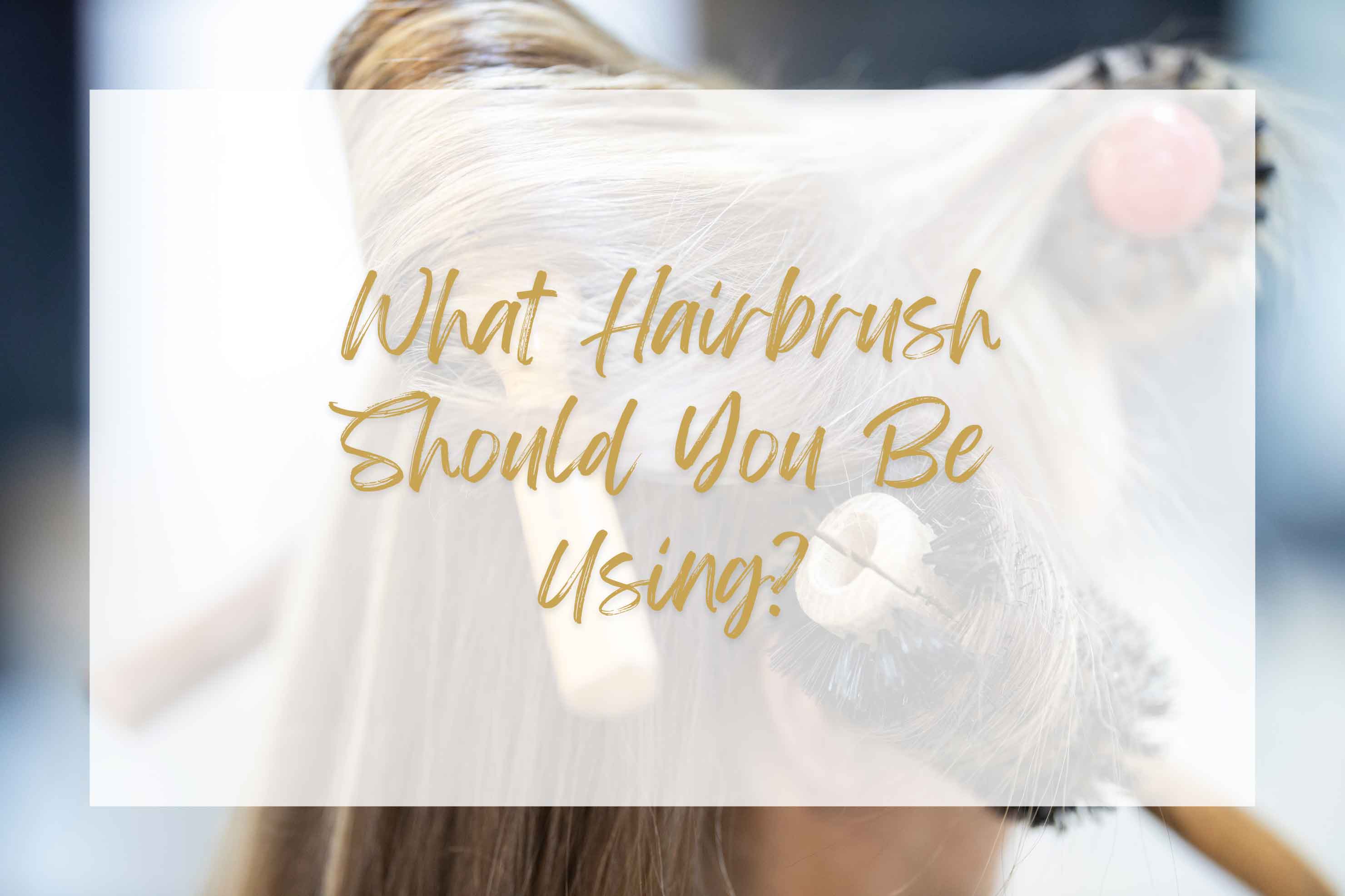 What Hairbrush Should You Be Using?